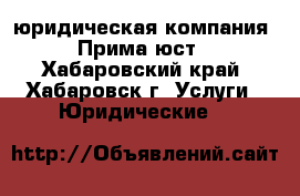 юридическая компания   “Прима юст “ - Хабаровский край, Хабаровск г. Услуги » Юридические   